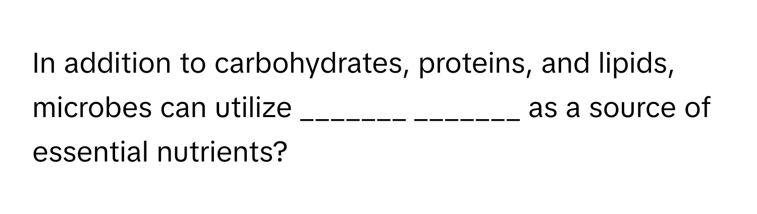 In addition to carbohydrates, proteins, and lipids, microbes can utilize _______ _______ as a source of essential nutrients?