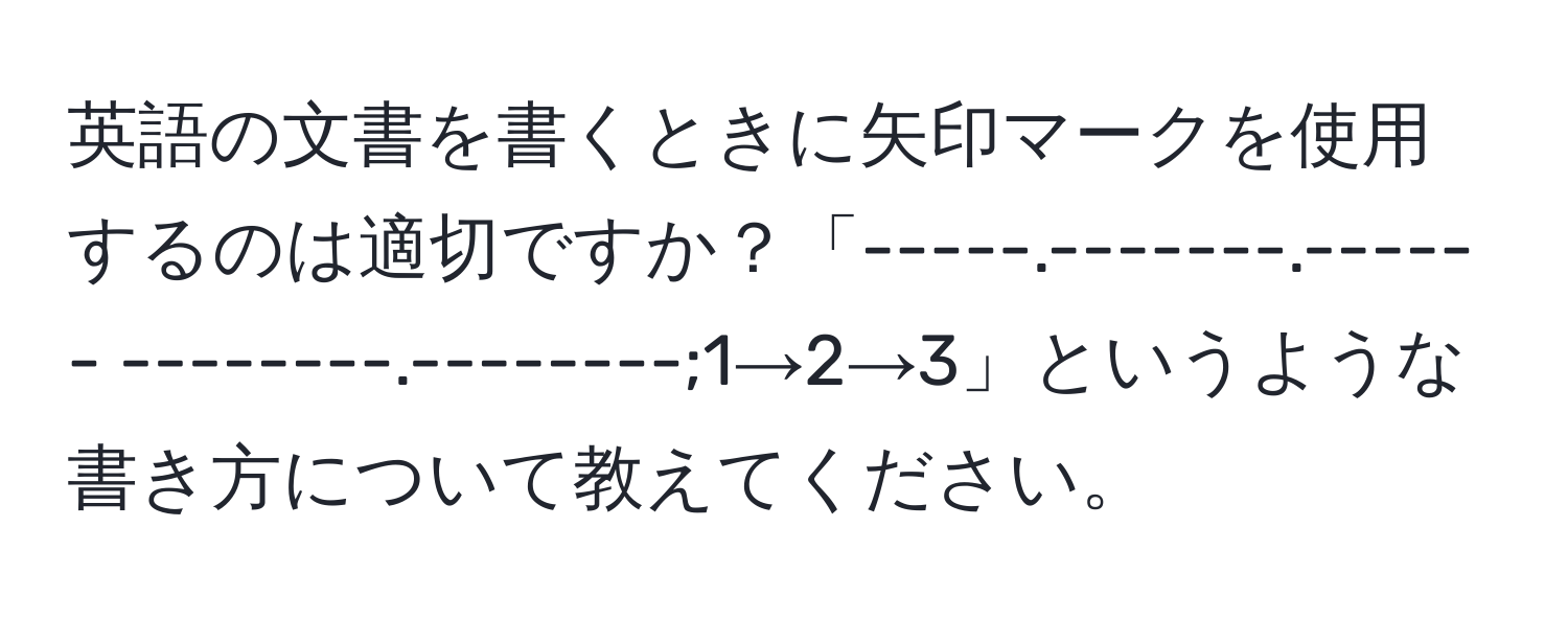 英語の文書を書くときに矢印マークを使用するのは適切ですか？「-----.-------.------ --------.--------;1→2→3」というような書き方について教えてください。