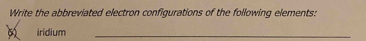 Write the abbreviated electron configurations of the following elements: 
iridium_