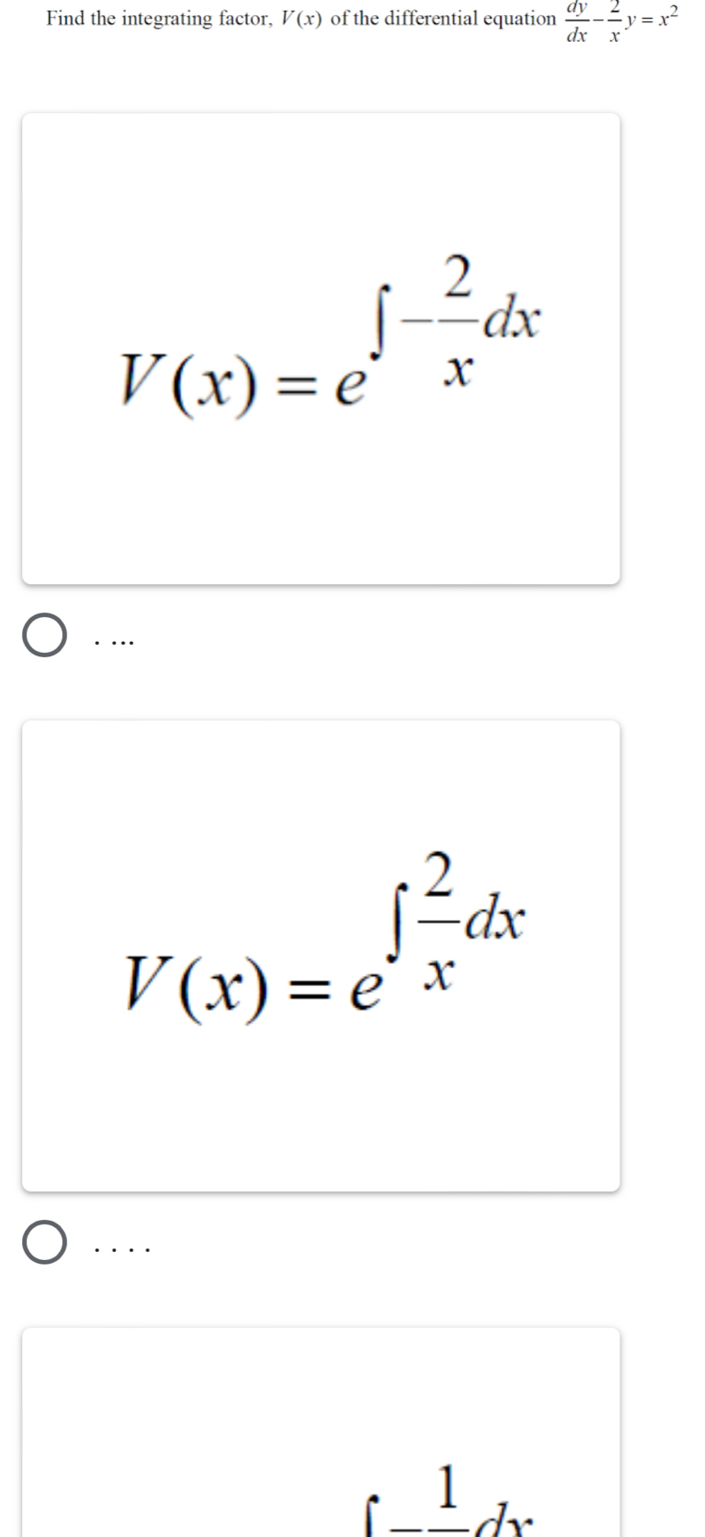 Find the integrating factor, V(x) of the differential equation  dy/dx - 2/x y=x^2
V(x)=e^(∈t -frac 2)xdx. …
V(x)=e^(∈t frac 2)xdx. . ..
rfrac 1dx