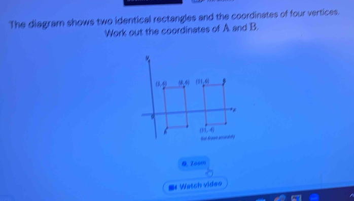 The diagram shows two identical rectangles and the coordinates of four vertices.
Work out the coordinates of A. and B.
@ Zoom
=# Watch video