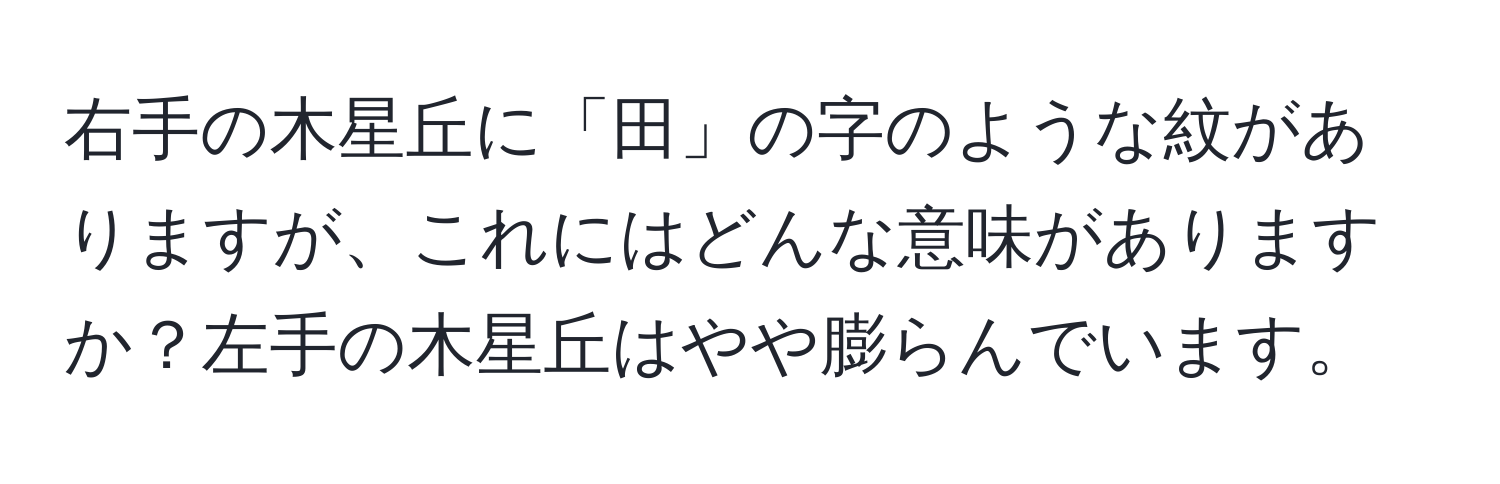 右手の木星丘に「田」の字のような紋がありますが、これにはどんな意味がありますか？左手の木星丘はやや膨らんでいます。