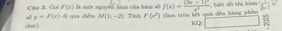 Gọi F(x) là một nguyên hàm của hàm số f(x)=frac (3x-1)^2x^2 , biết đồ thị hàm 
số y=F(x) di qua diểm M(1;-2). Tính F(e^2) (làm tròn kết quả dến hàng phần 
chuc). KQ: □