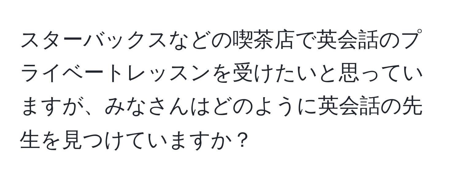 スターバックスなどの喫茶店で英会話のプライベートレッスンを受けたいと思っていますが、みなさんはどのように英会話の先生を見つけていますか？