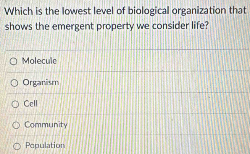 Which is the lowest level of biological organization that
shows the emergent property we consider life?
Molecule
Organism
Cell
Community
Population