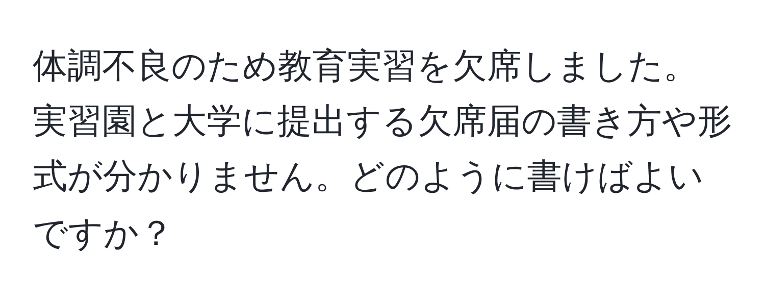 体調不良のため教育実習を欠席しました。実習園と大学に提出する欠席届の書き方や形式が分かりません。どのように書けばよいですか？