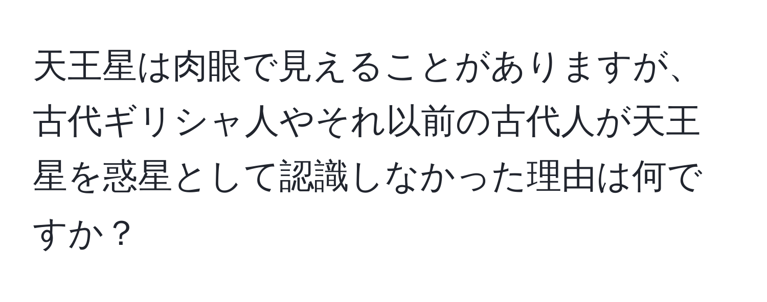 天王星は肉眼で見えることがありますが、古代ギリシャ人やそれ以前の古代人が天王星を惑星として認識しなかった理由は何ですか？