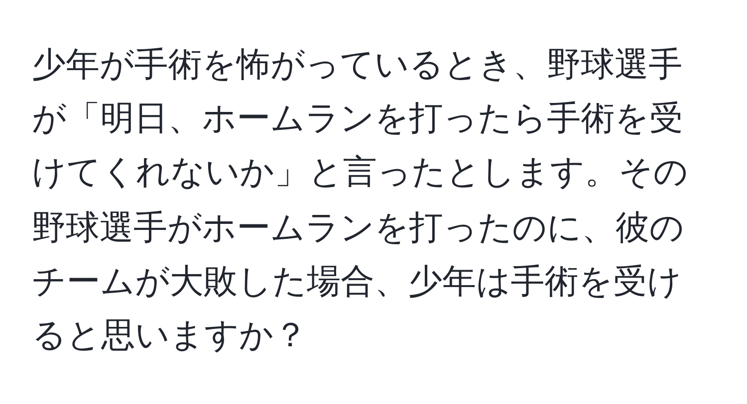 少年が手術を怖がっているとき、野球選手が「明日、ホームランを打ったら手術を受けてくれないか」と言ったとします。その野球選手がホームランを打ったのに、彼のチームが大敗した場合、少年は手術を受けると思いますか？