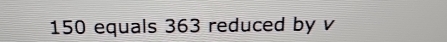 150 equals 363 reduced by v