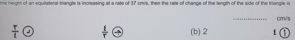 the height of an equilateral triangle is increasing at a rate of 37 cm/s, then the rate of change of the length of the side of the triangle is
_ cm/s
 r/varepsilon   (b) 2  ì