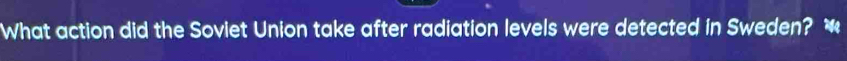 What action did the Soviet Union take after radiation levels were detected in Sweden? *