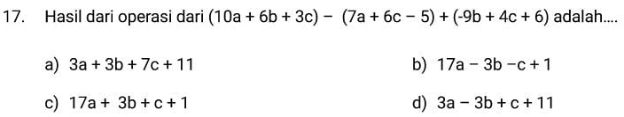 Hasil dari operasi dari (10a+6b+3c)-(7a+6c-5)+(-9b+4c+6) adalah....
a) 3a+3b+7c+11 b) 17a-3b-c+1
c) 17a+3b+c+1 d) 3a-3b+c+11