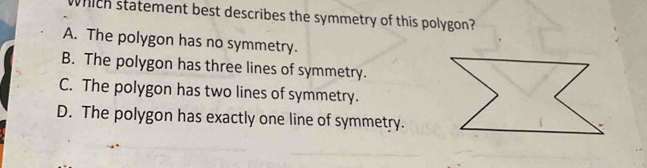 which statement best describes the symmetry of this polygon?
A. The polygon has no symmetry.
B. The polygon has three lines of symmetry.
C. The polygon has two lines of symmetry.
D. The polygon has exactly one line of symmetry.