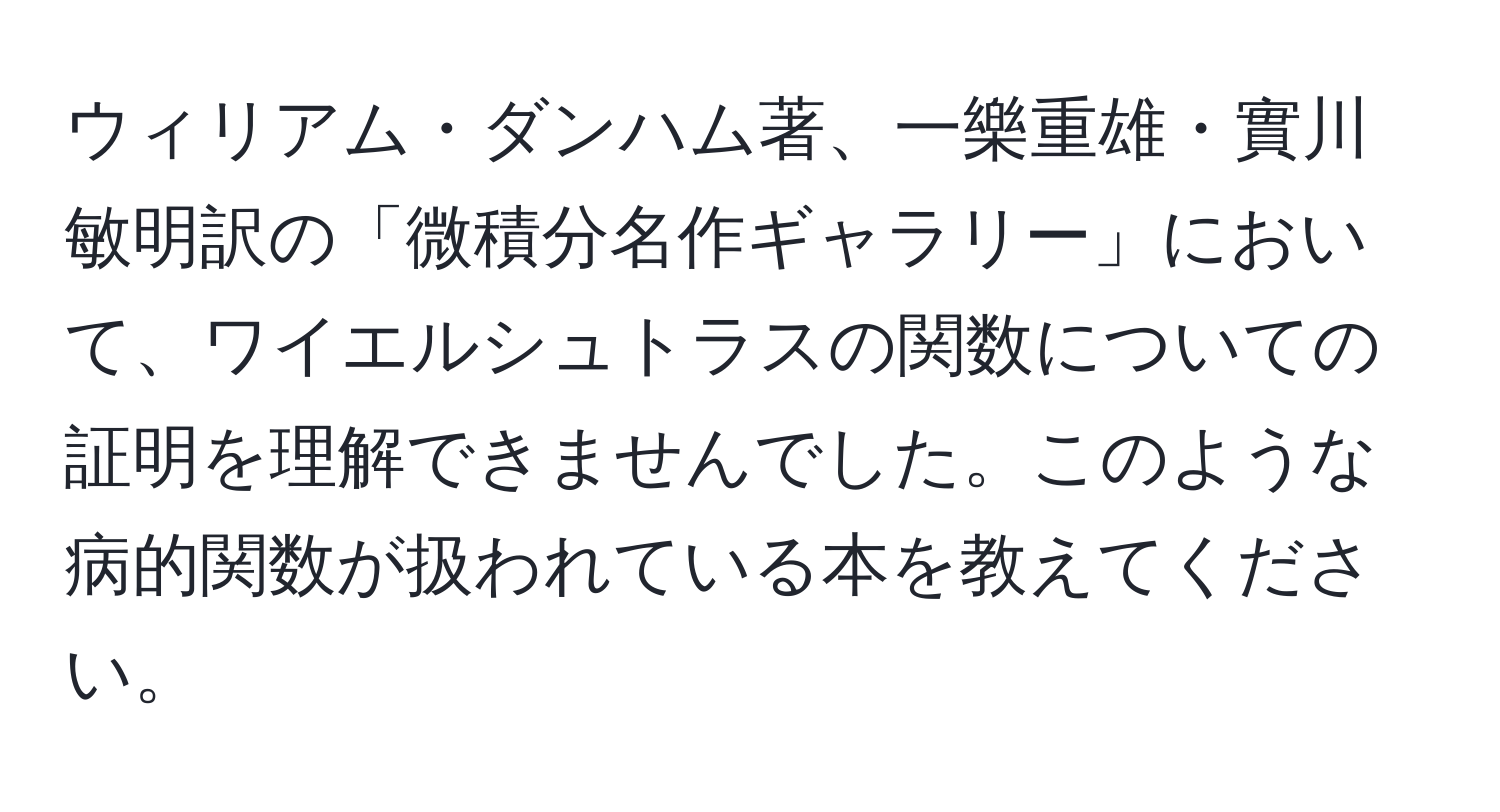 ウィリアム・ダンハム著、一樂重雄・實川敏明訳の「微積分名作ギャラリー」において、ワイエルシュトラスの関数についての証明を理解できませんでした。このような病的関数が扱われている本を教えてください。