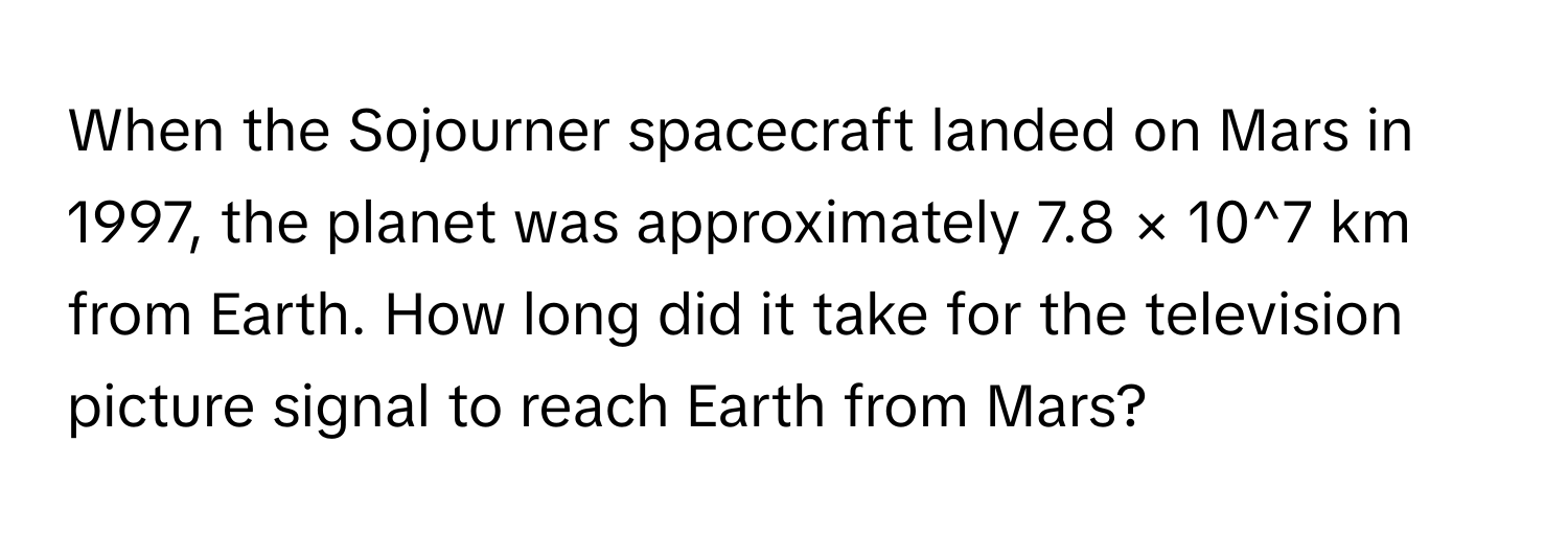 When the Sojourner spacecraft landed on Mars in 1997, the planet was approximately 7.8 × 10^7 km from Earth. How long did it take for the television picture signal to reach Earth from Mars?