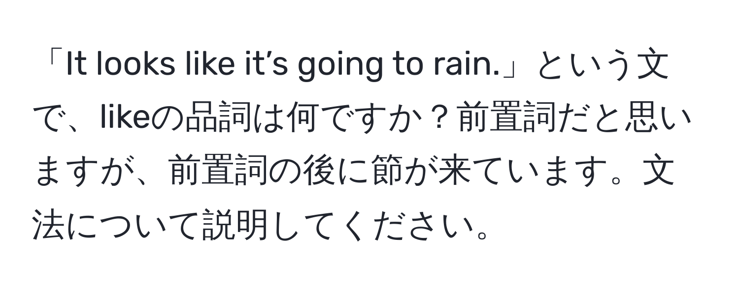 「It looks like it’s going to rain.」という文で、likeの品詞は何ですか？前置詞だと思いますが、前置詞の後に節が来ています。文法について説明してください。