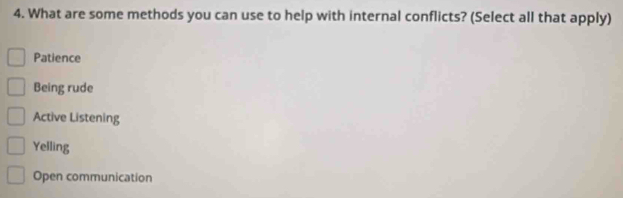 What are some methods you can use to help with internal conflicts? (Select all that apply)
Patience
Being rude
Active Listening
Yelling
Open communication