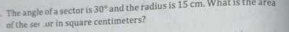 The angle of a sector is 30° and the radius is 15 cm. What is the area 
of the see or in square centimeters?