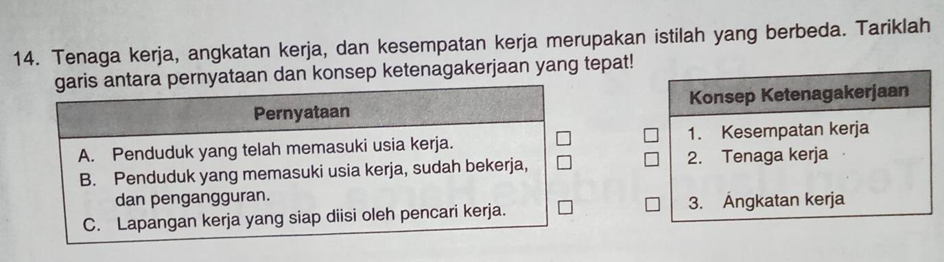 Tenaga kerja, angkatan kerja, dan kesempatan kerja merupakan istilah yang berbeda. Tariklah 
nyataan dan konsep ketenagakerjaan yang tepat! 
Konsep Ketenagakerjaan 
1. Kesempatan kerja 
2. Tenaga kerja 
3. Ángkatan kerja