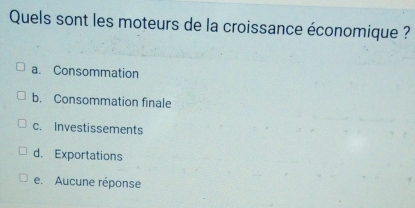 Quels sont les moteurs de la croissance économique ?
a. Consommation
b. Consommation finale
c. Investissements
d. Exportations
e. Aucune réponse