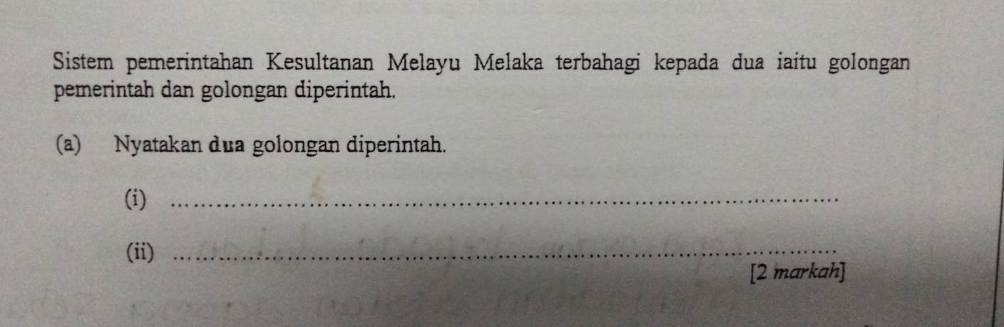 Sistem pemerintahan Kesultanan Melayu Melaka terbahagi kepada dua iaitu golongan 
pemerintah dan golongan diperintah. 
(a) Nyatakan dua golongan diperintah. 
(i)_ 
(ii)_ 
[2 markah]