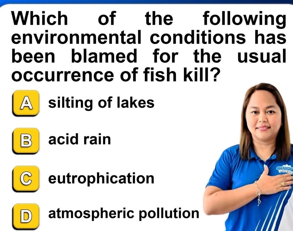 Which of the following
environmental conditions has
been blamed for the usual
occurrence of fish kill?
A silting of lakes
B acid rain
C eutrophication
D atmospheric pollution