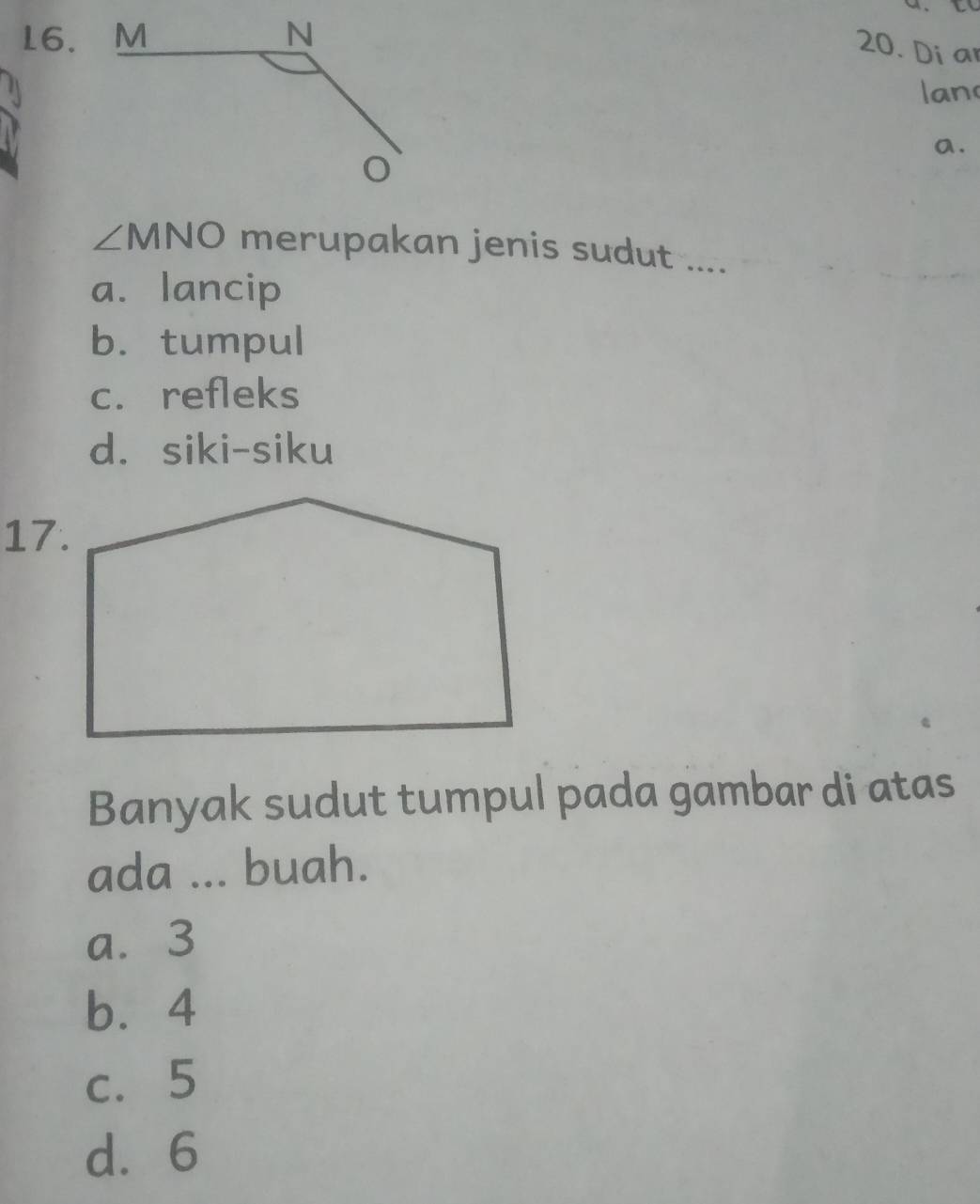 Di ar
lan
a.
∠ MNO merupakan jenis sudut ....
a. lancip
b. tumpul
c. refleks
d. siki-siku
17.
Banyak sudut tumpul pada gambar di atas
ada ... buah.
a. 3
b. 4
c. 5
d. 6