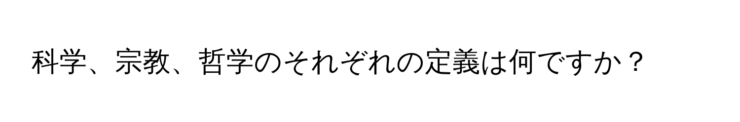 科学、宗教、哲学のそれぞれの定義は何ですか？