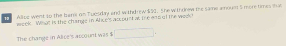 Alice went to the bank on Tuesday and withdrew $50. She withdrew the same amount 5 more times that
week. What is the change in Alice's account at the end of the week? 
The change in Alice's account was $ ^circ  (-3,4)