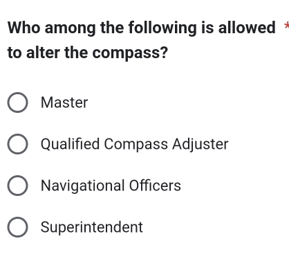 Who among the following is allowed *
to alter the compass?
Master
Qualified Compass Adjuster
Navigational Officers
Superintendent