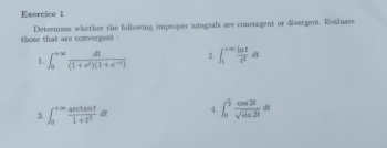 those that are convergent . Determine whether the following improper integrals are convergent or divergent. Evaluate 
1. ∈t _0^((+∈fty)frac dt)(1+e^t)(1+e^(-t)) 2. ∈t _1^((+∈fty)frac ln t)t^2dt
3. ∈t _0^((+∈fty)frac arctan t)1+t^2dt 4. ∈t _0^((frac π)2) cos 2t/sqrt(sin 2t) dt