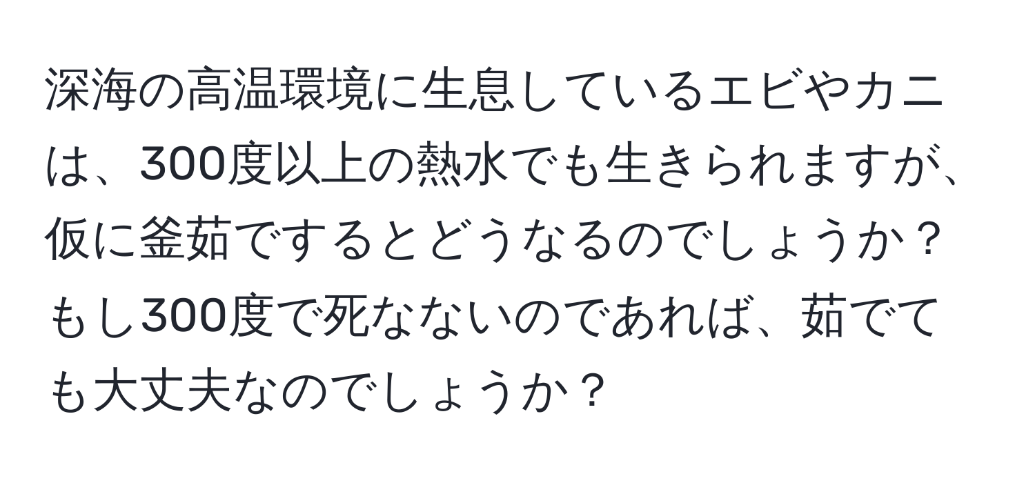 深海の高温環境に生息しているエビやカニは、300度以上の熱水でも生きられますが、仮に釜茹でするとどうなるのでしょうか？もし300度で死なないのであれば、茹でても大丈夫なのでしょうか？
