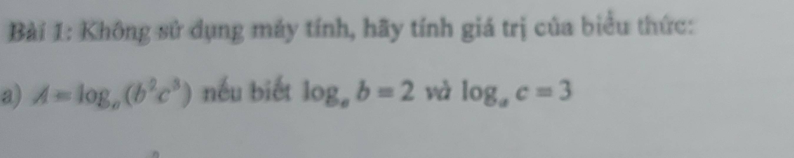 Không sử dụng máy tính, hãy tính giá trị của biểu thức: 
a) A=log _a(b^2c^3) nếu biết log _ab=2 và log _ac=3