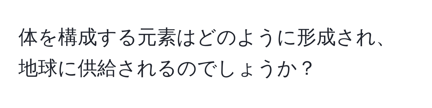 体を構成する元素はどのように形成され、地球に供給されるのでしょうか？