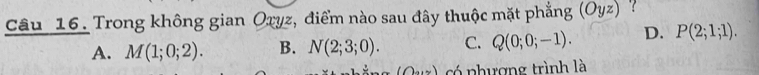 Trong không gian Oryz, điểm nào sau đây thuộc mặt phẳng (Oyz)
A. M(1;0;2). B. N(2;3;0). C. Q(0;0;-1). D. P(2;1;1). 
(0 có phượng trình là