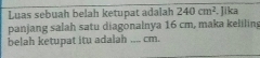 Luas sebuah belah ketupat adalah 240cm^2. Jika 
panjang salah satu diagonalnya 16 cm, maka keliling 
belah ketupat itu adalah _ cm.