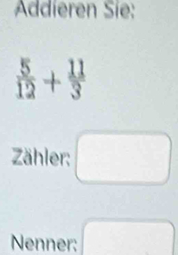 Addieren Sie:
 5/12 + 11/3 
Zähler: 
Nenner: