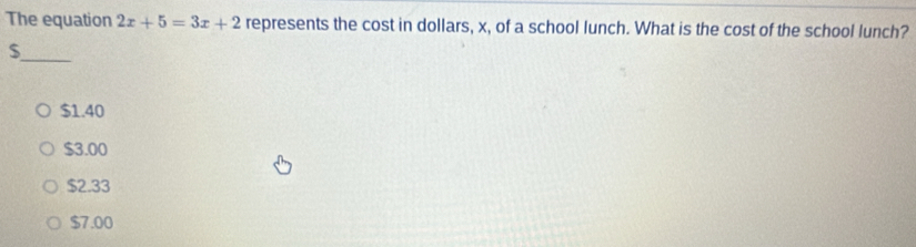 The equation 2x+5=3x+2 represents the cost in dollars, x, of a school lunch. What is the cost of the school lunch?
_
$
$1.40
$3.00
$2.33
$7.00