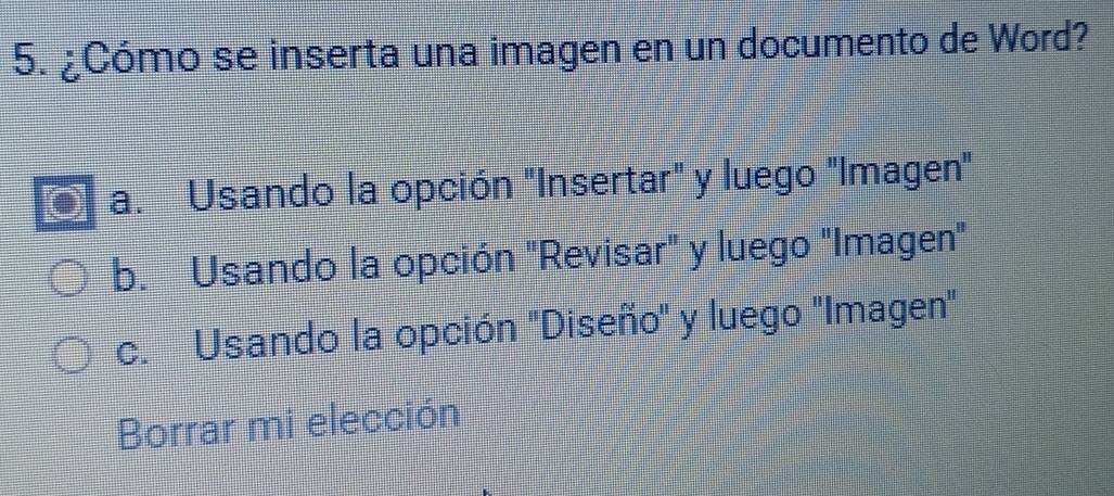 ¿Cómo se inserta una imagen en un documento de Word?
a. Usando la opción "Insertar" y luego "Imagen"
b. Usando la opción "Revisar" y luego "Imagen"
c. Usando la opción "Diseño" y luego "Imagen'
Borrar mi elección