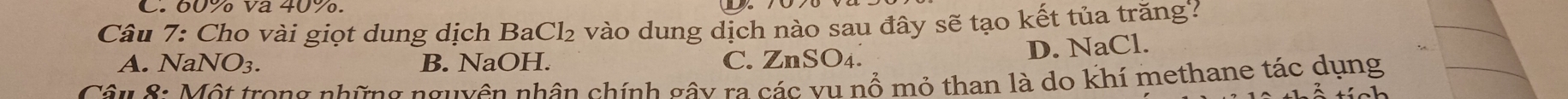 Cho vài giọt dung dịch BaCl₂ vào dung dịch nào sau đây sẽ tạo kết tủa trăng'?
A. N JaNO_3. B. NaOH. C. ZnSO₄.
D. NaCl.
Câu 8: Một trong những nguyên nhân chính gây ra các vụ nổ mỏ than là do khí methane tác dụng