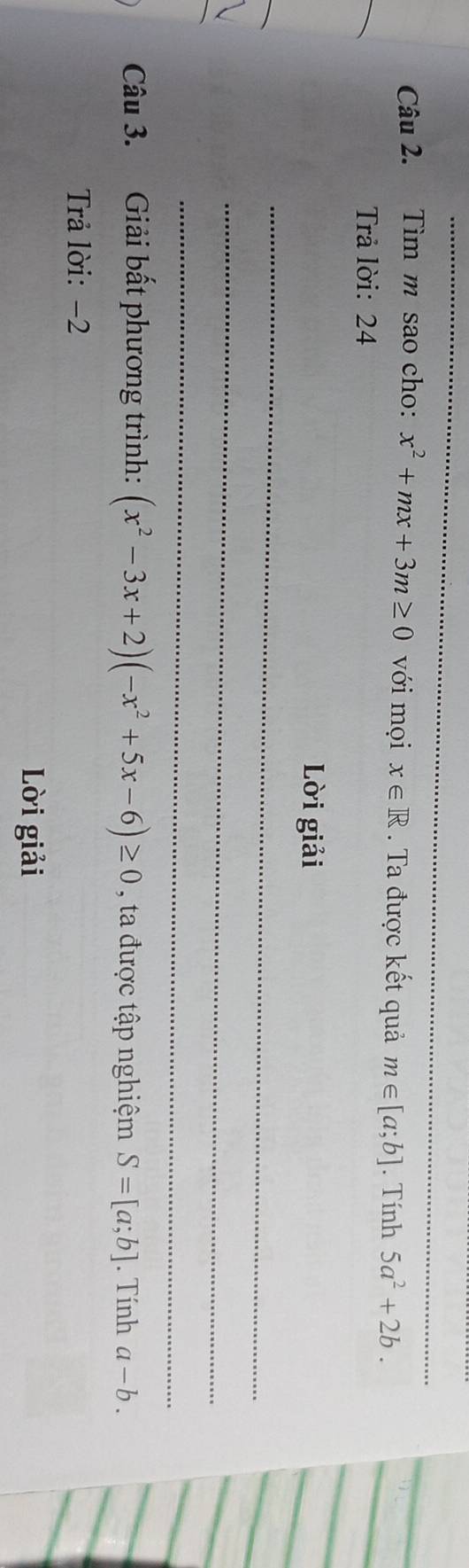 Tìm m sao cho: x^2+mx+3m≥ 0 với mọi x∈ R. Ta được kết quả m∈ [a;b]. Tính 5a^2+2b. 
Trả lời: 24 
Lời giải 
_ 
_ 
_ 
_ 
_ 
_ 
Câu 3. Giải bất phương trình: (x^2-3x+2)(-x^2+5x-6)≥ 0 , ta được tập nghiệm S=[a;b]. Tính a-b. 
Trả lời: −2
Lời giải