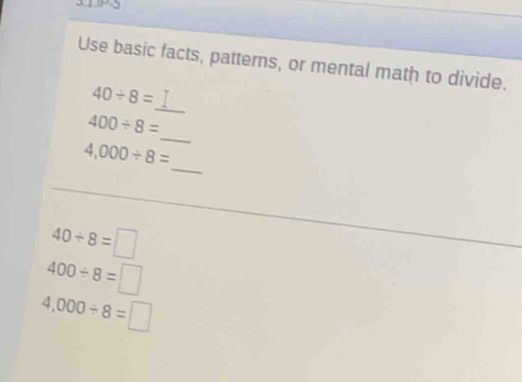 Use basic facts, patterns, or mental math to divide. 
_
40/ 8=
_
400/ 8=
_
4,000/ 8=
40/ 8=□
400/ 8=□
4.000/ 8=□