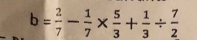 b= 2/7 - 1/7 *  5/3 + 1/3 /  7/2 