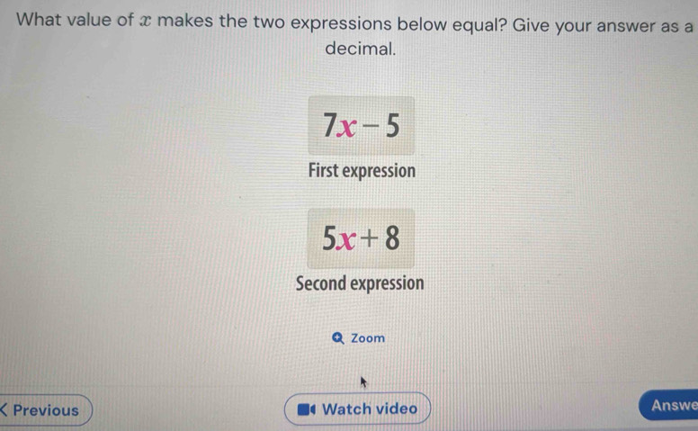 What value of x makes the two expressions below equal? Give your answer as a
decimal.
7x-5
First expression
5x+8
Second expression
QZoom
ζ Previous Watch video Answe