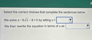 Select the correct choices that complete the sentences below. 
We solve x-9sqrt(x)-8=0 by letting u=□ F □  
We then rewrite the equation in terms of u as □°