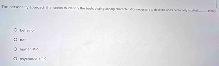 The personality approach that seeks to identify the basic distinguishing characteristics necessary to describe one's personality is called _theory.
behavior
trait
humanistic
psychodynamic