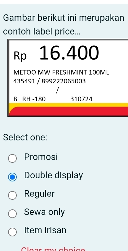 Gambar berikut ini merupakan
contoh label price...
Rp 16.400
METOO MW FRESHMINT 100ML
435491 / 899222065003
B RH -180 310724
Select one:
Promosi
Double display
Reguler
Sewa only
Item irisan
Clear my choice