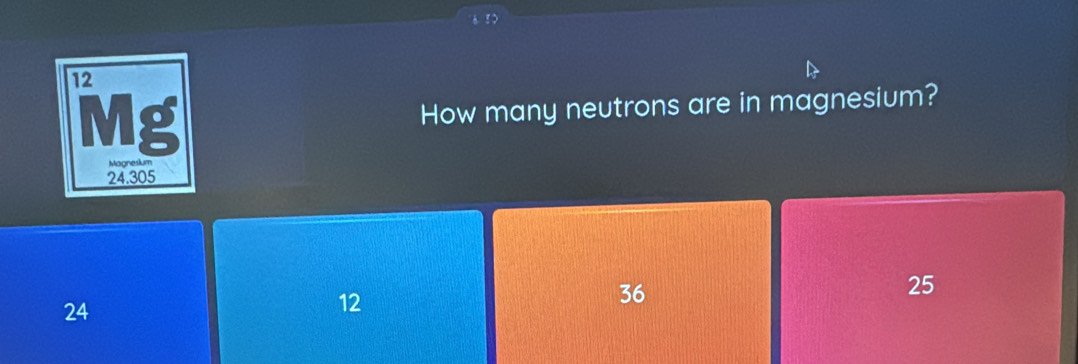 3 >
12
Mg
How many neutrons are in magnesium?
Magneslum
24.305
36
25
24
12