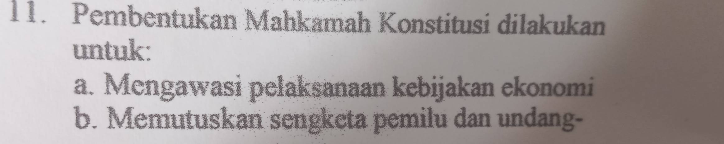 Pembentukan Mahkamah Konstitusi dilakukan
untuk:
a. Mengawasi pelaksanaan kebijakan ekonomi
b. Memutuskan sengketa pemilu dan undang-