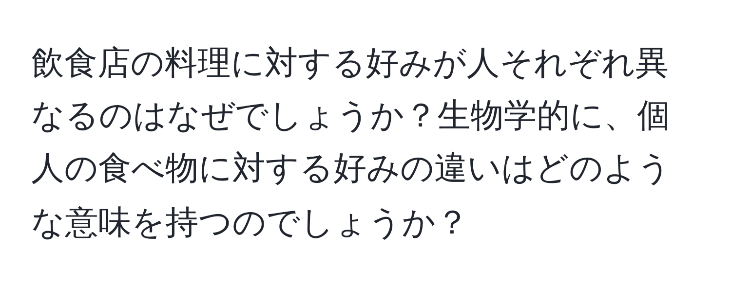飲食店の料理に対する好みが人それぞれ異なるのはなぜでしょうか？生物学的に、個人の食べ物に対する好みの違いはどのような意味を持つのでしょうか？